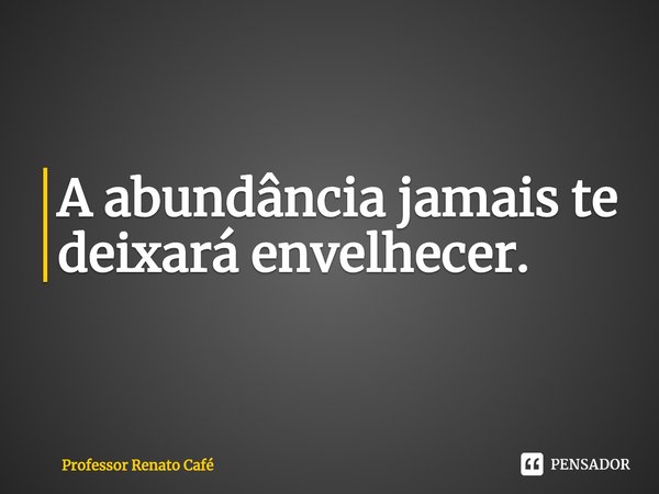 ⁠A abundância jamais te deixará envelhecer.... Frase de Professor Renato Café.