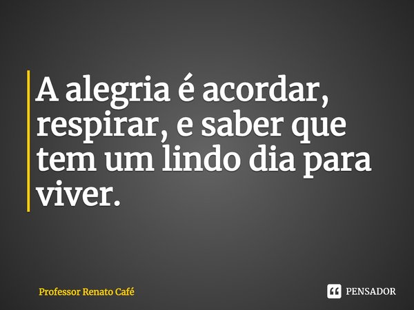 ⁠A alegria é acordar, respirar, e saber que tem um lindo dia para viver.... Frase de Professor Renato Café.