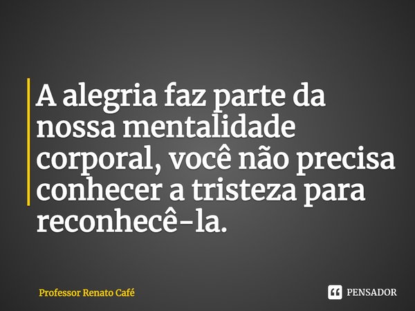 ⁠A alegria faz parte da nossa mentalidade corporal, você não precisa conhecer a tristeza para reconhecê-la.... Frase de Professor Renato Café.