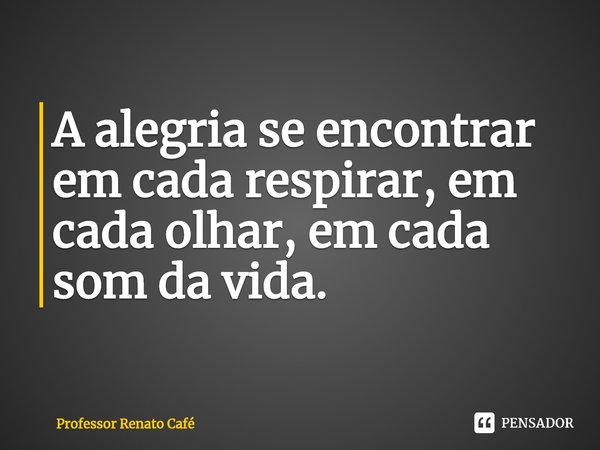 ⁠A alegria se encontrar em cada respirar, em cada olhar, em cada som da vida.... Frase de Professor Renato Café.