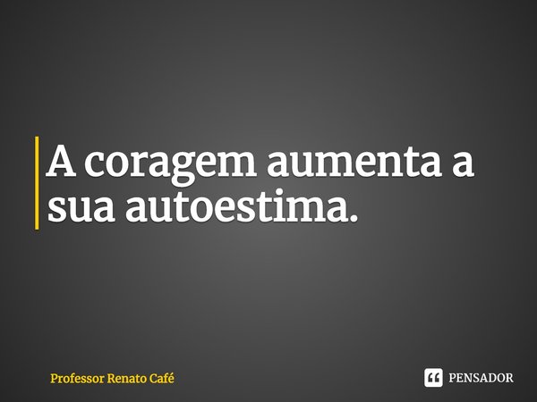 ⁠A coragem aumenta a sua autoestima.... Frase de Professor Renato Café.