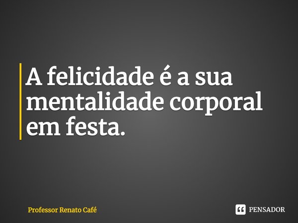 ⁠A felicidade é a sua mentalidade corporal em festa.... Frase de Professor Renato Café.