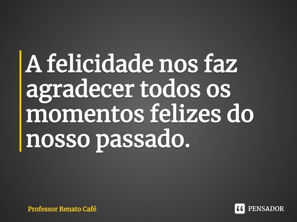⁠A felicidade nos faz agradecer todos os momentos felizes do nosso passado.... Frase de Professor Renato Café.