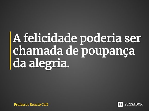 ⁠A felicidade poderia ser chamada de poupança da alegria.... Frase de Professor Renato Café.