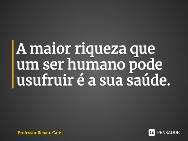 ⁠A maior riqueza que um ser humano pode usufruir é a sua saúde.... Frase de Professor Renato Café.