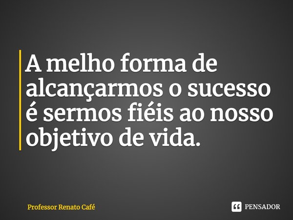 ⁠A melho forma de alcançarmos o sucesso é sermos fiéis ao nosso objetivo de vida.... Frase de Professor Renato Café.