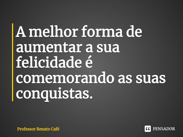 ⁠A melhor forma de aumentar a sua felicidade é comemorando as suas conquistas.... Frase de Professor Renato Café.