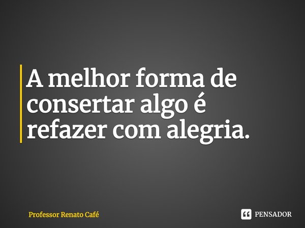 ⁠A melhor forma de consertar algo é refazer com alegria.... Frase de Professor Renato Café.