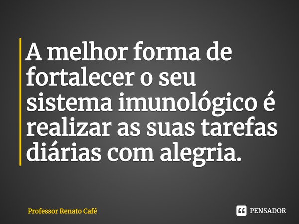 ⁠A melhor forma de fortalecer o seu sistema imunológico é realizar as suas tarefas diárias com alegria.... Frase de Professor Renato Café.