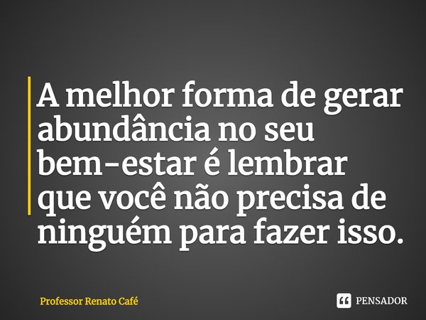 ⁠A melhor forma de gerar abundância no seu bem-estar é lembrar que você não precisa de ninguém para fazer isso.... Frase de Professor Renato Café.