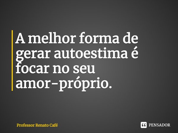 ⁠A melhor forma de gerar autoestima é focar no seu amor-próprio.... Frase de Professor Renato Café.