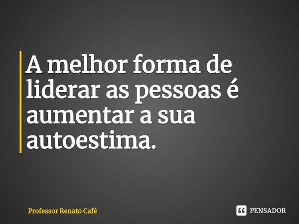 ⁠A melhor forma de liderar as pessoas é aumentar a sua autoestima.... Frase de Professor Renato Café.