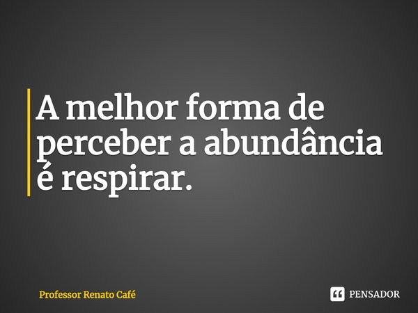 ⁠A melhor forma de perceber a abundância é respirar.... Frase de Professor Renato Café.