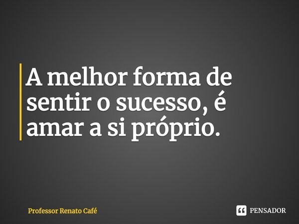 ⁠A melhor forma de sentir o sucesso, é amar a si próprio.... Frase de Professor Renato Café.
