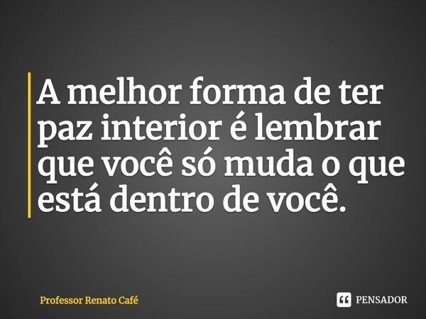 ⁠A melhor forma de ter paz interior é lembrar que você só muda o que está dentro de você.... Frase de Professor Renato Café.