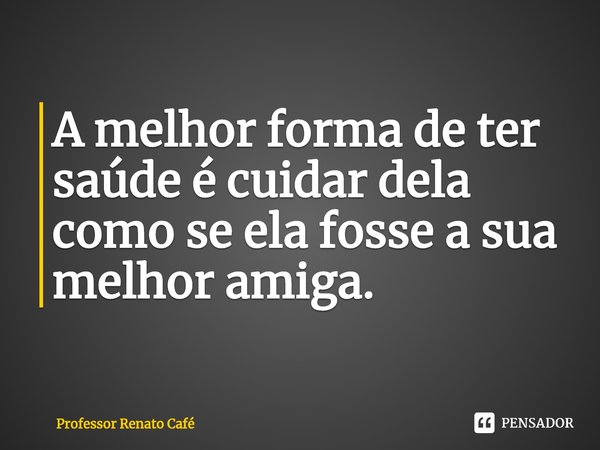 ⁠A melhor forma de ter saúde é cuidar dela como se ela fosse a sua melhor amiga.... Frase de Professor Renato Café.