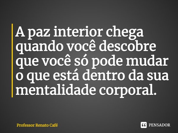⁠A paz interior chega quando você descobre que você só pode mudar o que está dentro da sua mentalidade corporal.... Frase de Professor Renato Café.