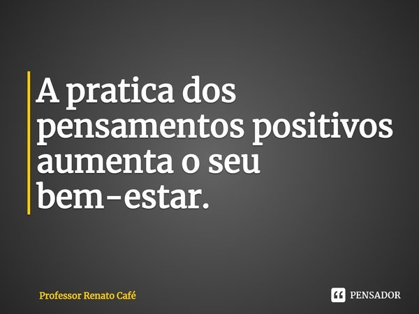 ⁠A pratica dos pensamentos positivos aumenta o seu bem-estar.... Frase de Professor Renato Café.
