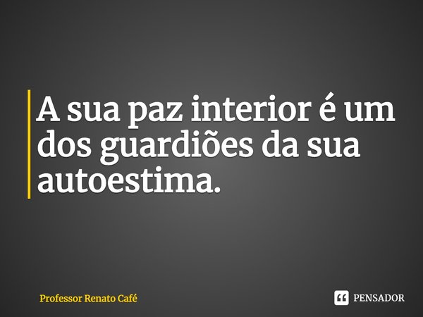 ⁠A sua paz interior é um dos guardiões da sua autoestima.... Frase de Professor Renato Café.