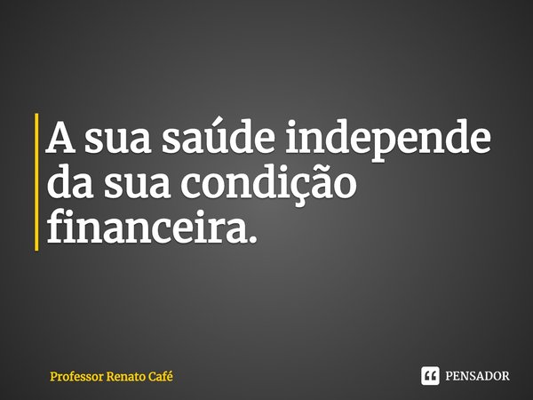 ⁠A sua saúde independe da sua condição financeira.... Frase de Professor Renato Café.