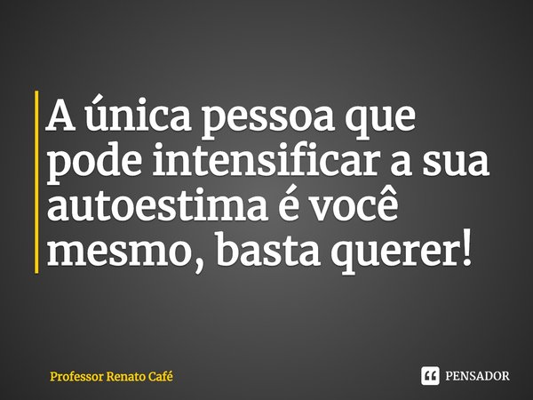⁠A única pessoa que pode intensificar a sua autoestima é você mesmo, basta querer!... Frase de Professor Renato Café.
