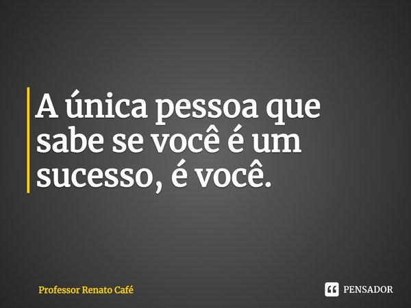 ⁠A única pessoa que sabe se você é um sucesso, é você.... Frase de Professor Renato Café.