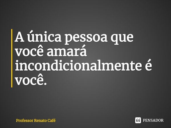 ⁠A única pessoa que você amará incondicionalmente é você.... Frase de Professor Renato Café.