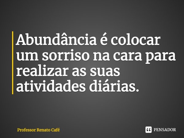⁠Abundância é colocar um sorriso na cara para realizar as suas atividades diárias.... Frase de Professor Renato Café.