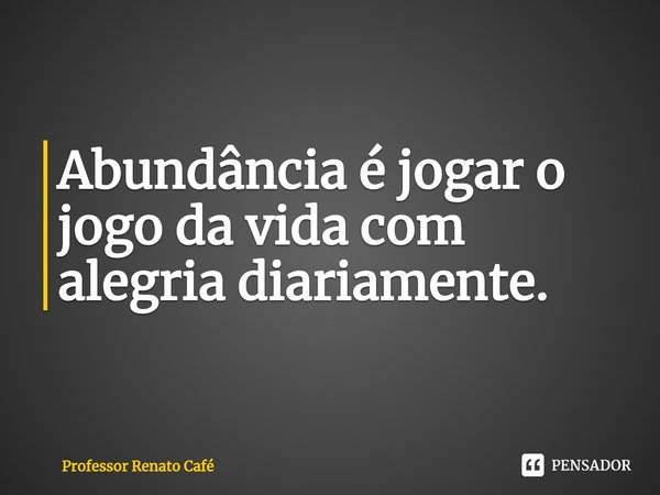 ⁠Abundância é jogar o jogo da vida com alegria diariamente.... Frase de Professor Renato Café.