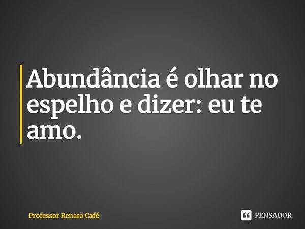 ⁠Abundância é olhar no espelho e dizer: eu te amo.... Frase de Professor Renato Café.