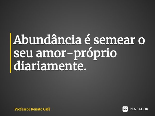 ⁠Abundância é semear o seu amor-próprio diariamente.... Frase de Professor Renato Café.