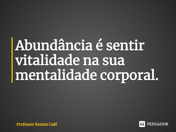⁠Abundância é sentir vitalidade na sua mentalidade corporal.... Frase de Professor Renato Café.