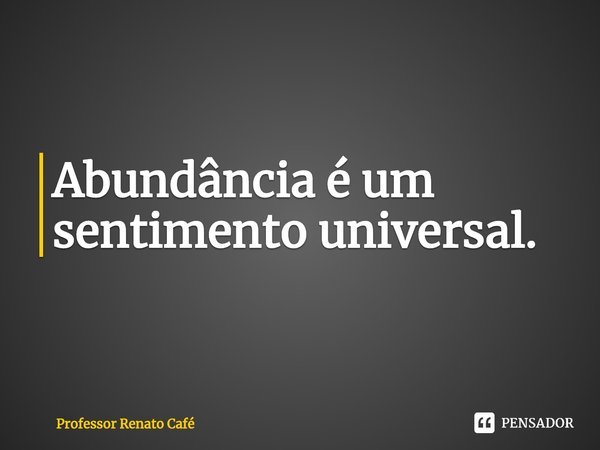 ⁠Abundância é um sentimento universal.... Frase de Professor Renato Café.