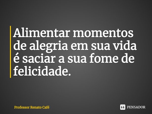 ⁠Alimentar momentos de alegria em sua vida é saciar a sua fome de felicidade.... Frase de Professor Renato Café.