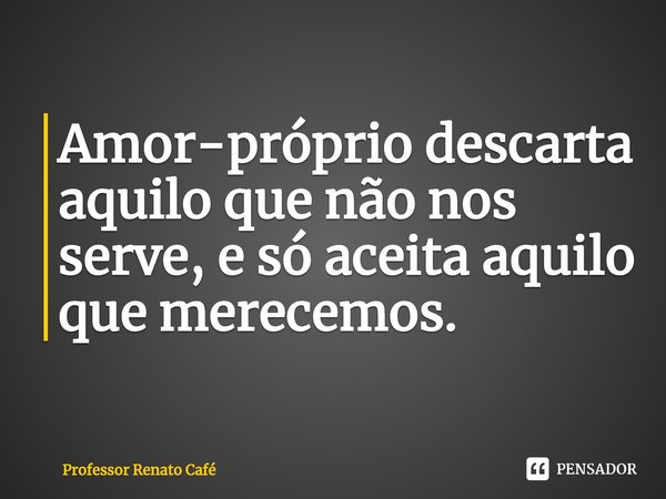 ⁠Amor-próprio descarta aquilo que não nos serve, e só aceita aquilo que merecemos.... Frase de Professor Renato Café.