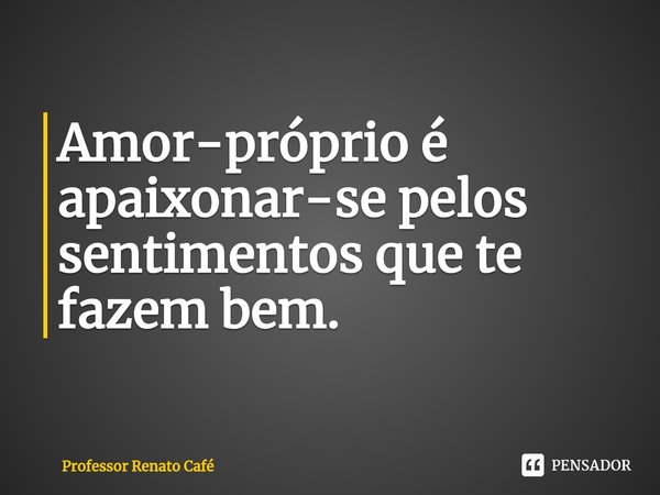 ⁠Amor-próprio é apaixonar-se pelos sentimentos que te fazem bem.... Frase de Professor Renato Café.