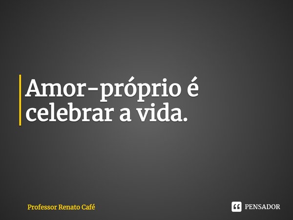 ⁠Amor-próprio é celebrar a vida.... Frase de Professor Renato Café.