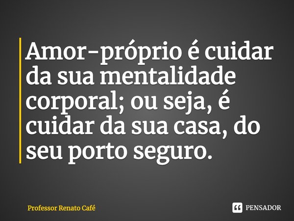 ⁠Amor-próprio é cuidar da sua mentalidade corporal; ou seja, é cuidar da sua casa, do seu porto seguro.... Frase de Professor Renato Café.