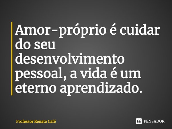 ⁠Amor-próprio é cuidar do seu desenvolvimento pessoal, a vida é um eterno aprendizado.... Frase de Professor Renato Café.