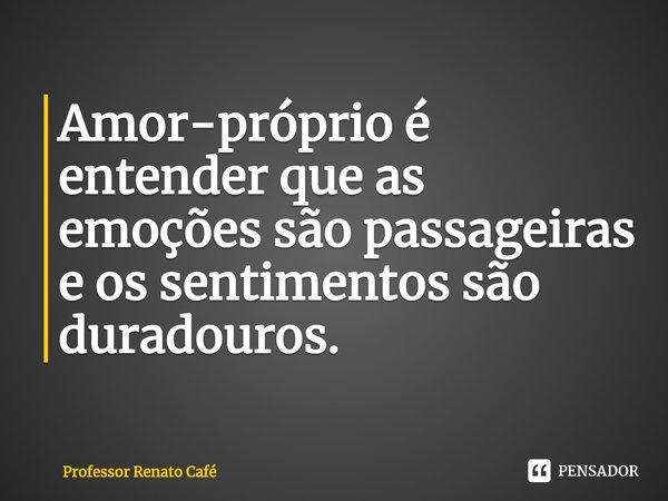 ⁠Amor-próprio é entender que as emoções são passageiras e os sentimentos são duradouros.... Frase de Professor Renato Café.