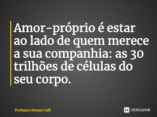 ⁠Amor-próprio é estar ao lado de quem merece a sua companhia: as 30 trilhões de células do seu corpo.... Frase de Professor Renato Café.