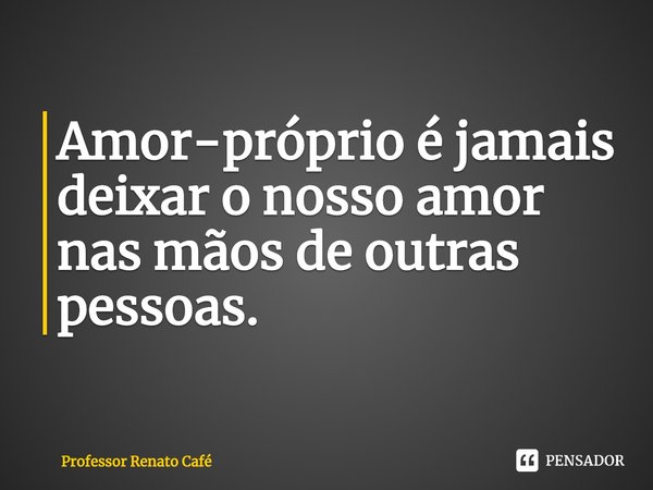 ⁠Amor-próprio é jamais deixar o nosso amor nas mãos de outras pessoas.... Frase de Professor Renato Café.
