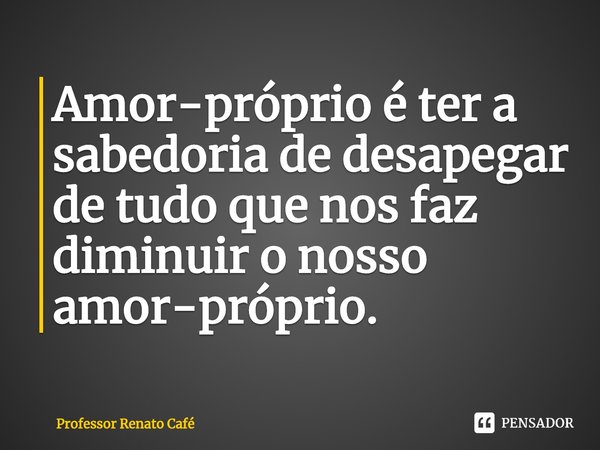 ⁠Amor-próprio é ter a sabedoria de desapegar de tudo que nos faz diminuir o nosso amor-próprio.... Frase de Professor Renato Café.