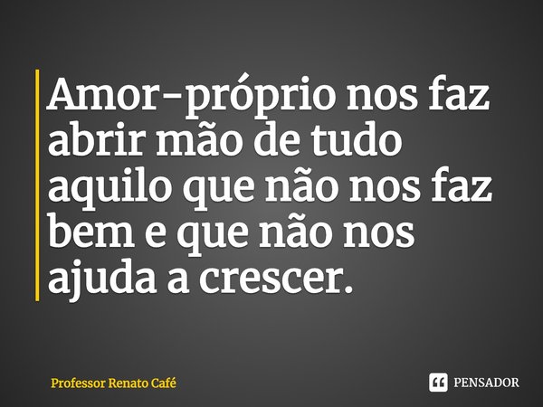 ⁠Amor-próprio nos faz abrir mão de tudo aquilo que não nos faz bem e que não nos ajuda a crescer.... Frase de Professor Renato Café.