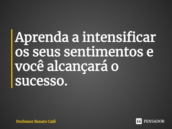 ⁠Aprenda a intensificar os seus sentimentos e você alcançará o sucesso.... Frase de Professor Renato Café.