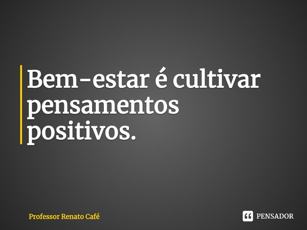 ⁠Bem-estar é cultivar pensamentos positivos.... Frase de Professor Renato Café.