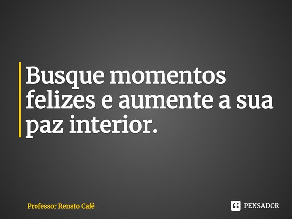 ⁠Busque momentos felizes e aumente a sua paz interior.... Frase de Professor Renato Café.