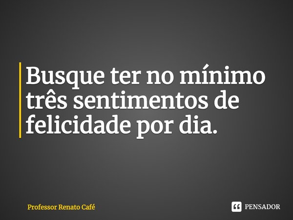 ⁠Busque ter no mínimo três sentimentos de felicidade por dia.... Frase de Professor Renato Café.