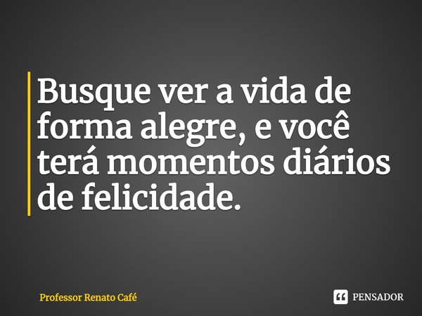 ⁠Busque ver a vida de forma alegre, e você terá momentos diários de felicidade.... Frase de Professor Renato Café.