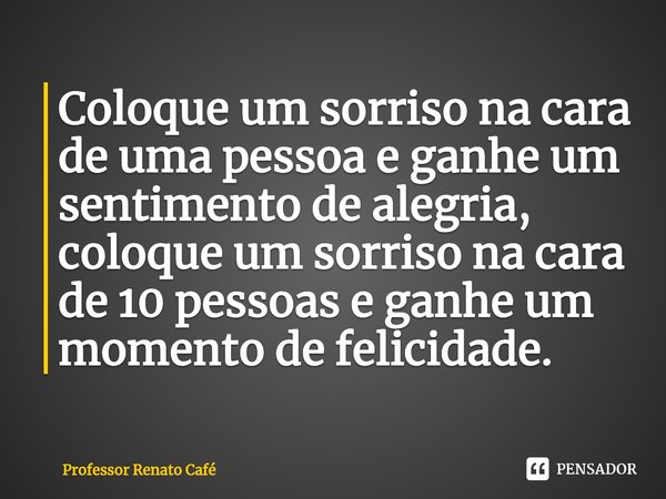 ⁠Coloque um sorriso na cara de uma pessoa e ganhe um sentimento de alegria, coloque um sorriso na cara de 10 pessoas e ganhe um momento de felicidade.... Frase de Professor Renato Café.
